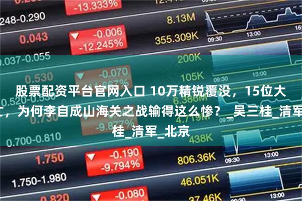 股票配资平台官网入口 10万精锐覆没，15位大将阵亡，为何李自成山海关之战输得这么惨？_吴三桂_清军_北京