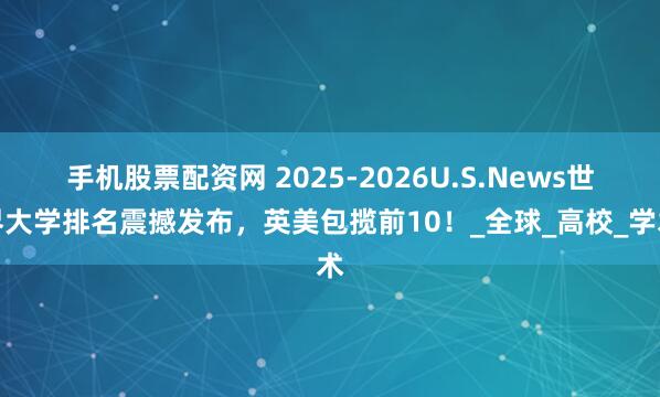 手机股票配资网 2025-2026U.S.News世界大学排名震撼发布，英美包揽前10！_全球_高校_学术