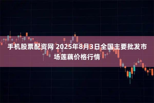 手机股票配资网 2025年8月3日全国主要批发市场莲藕价格行情
