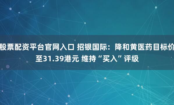 股票配资平台官网入口 招银国际：降和黄医药目标价至31.39港元 维持“买入”评级