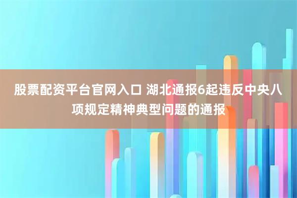股票配资平台官网入口 湖北通报6起违反中央八项规定精神典型问题的通报
