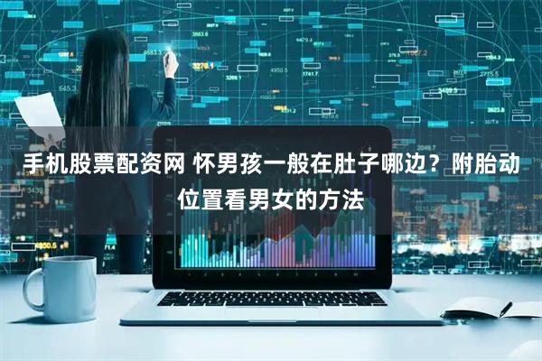 手机股票配资网 怀男孩一般在肚子哪边？附胎动位置看男女的方法