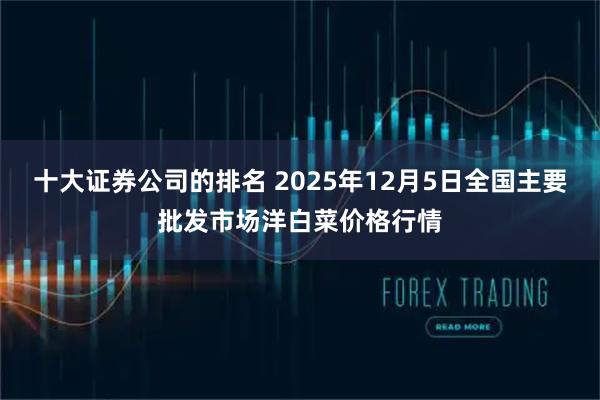 十大证券公司的排名 2025年12月5日全国主要批发市场洋白菜价格行情