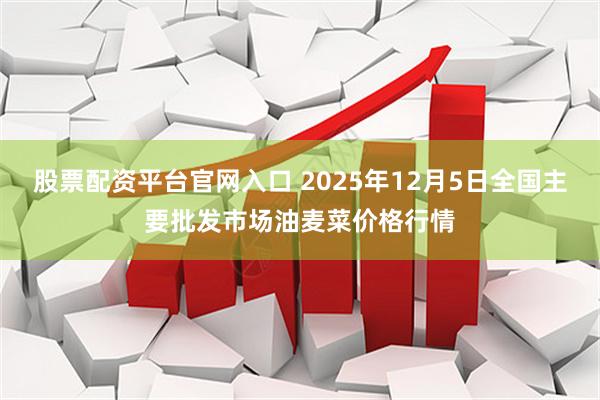 股票配资平台官网入口 2025年12月5日全国主要批发市场油麦菜价格行情
