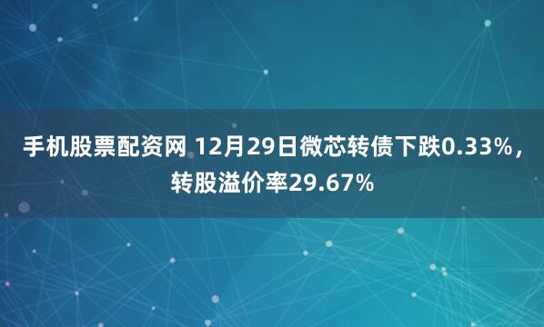 手机股票配资网 12月29日微芯转债下跌0.33%，转股溢价率29.67%