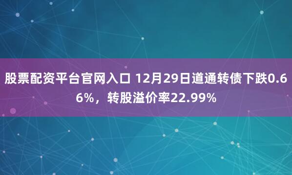 股票配资平台官网入口 12月29日道通转债下跌0.66%，转股溢价率22.99%