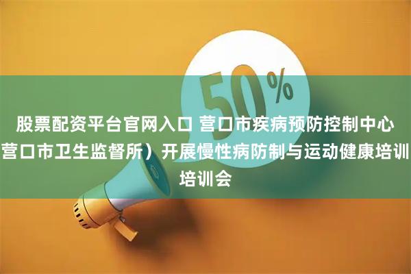 股票配资平台官网入口 营口市疾病预防控制中心（营口市卫生监督所）开展慢性病防制与运动健康培训会
